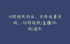 AI短视频创业，实体流量实战，AI/短视频/直播/私域/团队-51自学联盟