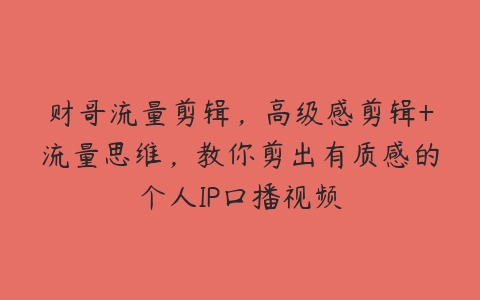 财哥流量剪辑，高级感剪辑+流量思维，教你剪出有质感的个人IP口播视频百度网盘下载