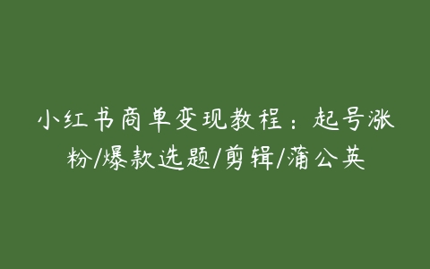 小红书商单变现教程：起号涨粉/爆款选题/剪辑/蒲公英百度网盘下载