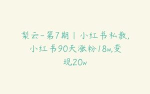 梨云-第7期|小红书私教,小红书90天涨粉18w,变现20w-51自学联盟