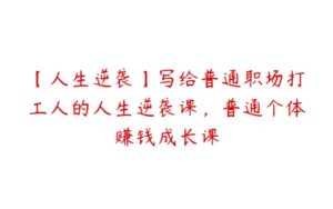 【人生逆袭】写给普通职场打工人的人生逆袭课，普通个体赚钱成长课-51自学联盟