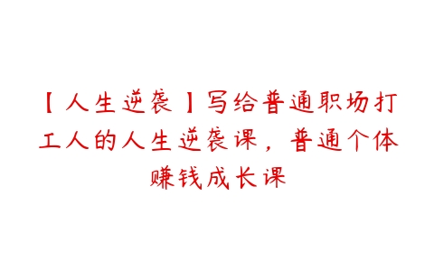 【人生逆袭】写给普通职场打工人的人生逆袭课，普通个体赚钱成长课-51自学联盟