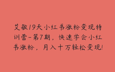 艾敏19天小红书涨粉变现特训营-第7期，快速学会小红书涨粉，月入十万轻松变现!-51自学联盟