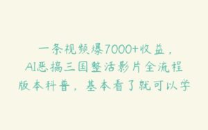 一条视频爆7000+收益，AI恶搞三国整活影片全流程版本科普，基本看了就可以学会【项目揭秘】-51自学联盟