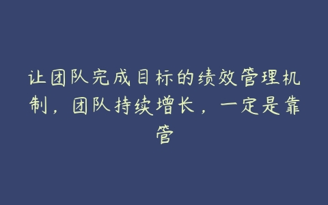 让团队完成目标的绩效管理机制，团队持续增长，一定是靠管百度网盘下载