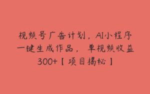 视频号广告计划，AI小程序一键生成作品， 单视频收益300+【项目揭秘】-51自学联盟