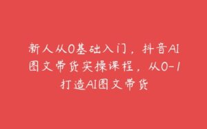 新人从0基础入门，抖音AI图文带货实操课程，从0-1打造AI图文带货-51自学联盟