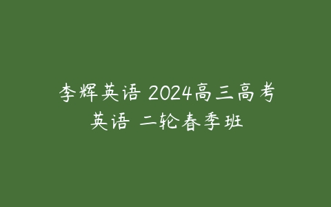 李辉英语 2024高三高考英语 二轮春季班-51自学联盟