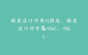 服装设计师用AI提效，服装设计师专属AIGC，AIGC-51自学联盟