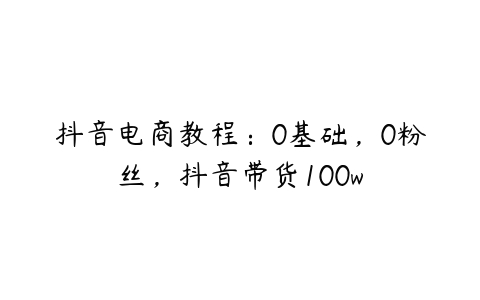 抖音电商教程：0基础，0粉丝，抖音带货100w-51自学联盟