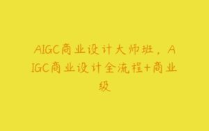 AIGC商业设计大师班，AIGC商业设计全流程+商业级-51自学联盟