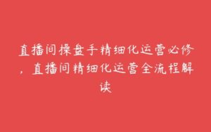 直播间操盘手精细化运营必修，直播间精细化运营全流程解读-51自学联盟