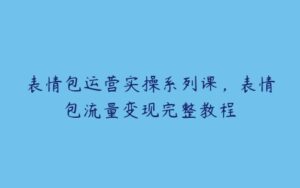 表情包运营实操系列课，表情包流量变现完整教程-51自学联盟