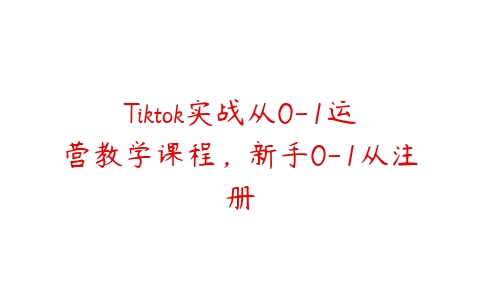Tiktok实战从0-1运营教学课程，新手0-1从注册百度网盘下载