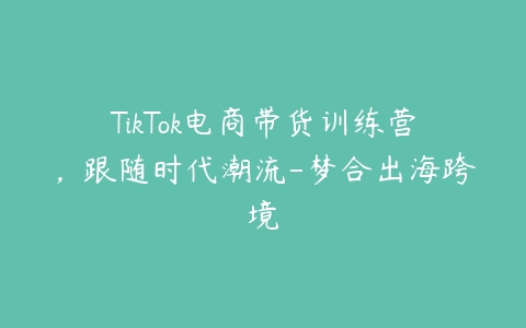 图片[1]-TikTok电商带货训练营，跟随时代潮流-梦合出海跨境-本文