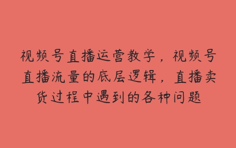 视频号直播运营教学，视频号直播流量的底层逻辑，直播卖货过程中遇到的各种问题百度网盘下载