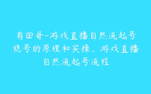 有田哥-游戏直播自然流起号稳号的原理和实操，游戏直播自然流起号流程百度网盘下载