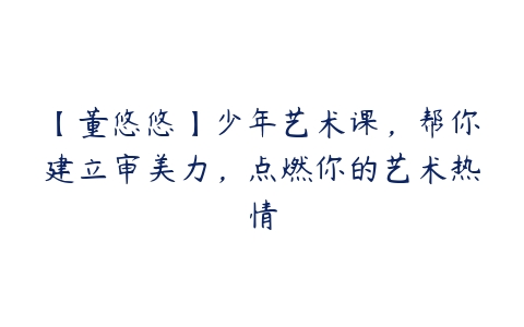 【董悠悠】少年艺术课，帮你建立审美力，点燃你的艺术热情百度网盘下载