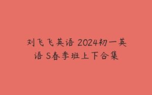 刘飞飞英语 2024初一英语 S春季班上下合集-51自学联盟