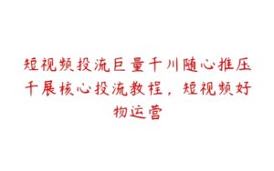 短视频投流巨量千川随心推压千展核心投流教程，短视频好物运营-51自学联盟