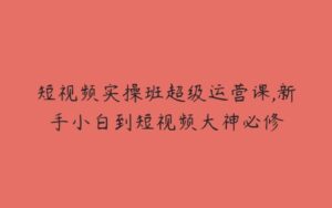 短视频实操班超级运营课,新手小白到短视频大神必修-51自学联盟