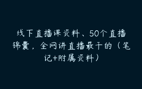 线下直播课资料、50个直播锦囊，全网讲直播最干的（笔记+附属资料）百度网盘下载