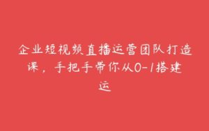 企业短视频直播运营团队打造课，手把手带你从0-1搭建运-51自学联盟