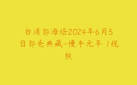 台湾郭海培2024年6月5日郭爸典藏-慢牛元年 1视频百度网盘下载