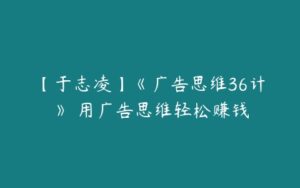 【于志凌】《广告思维36计》 用广告思维轻松赚钱-51自学联盟