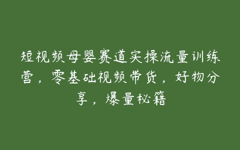 短视频母婴赛道实操流量训练营，零基础视频带货，好物分享，爆量秘籍百度网盘下载