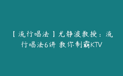 图片[1]-【流行唱法】尤静波教授：流行唱法6讲 教你制霸KTV-本文