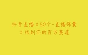 抖音直播《50个-直播锦囊》找到你的百万赛道-51自学联盟