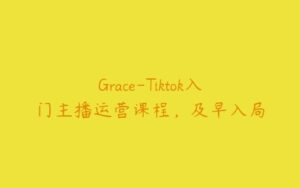 Grace-Tiktok入门主播运营课程，及早入局-51自学联盟