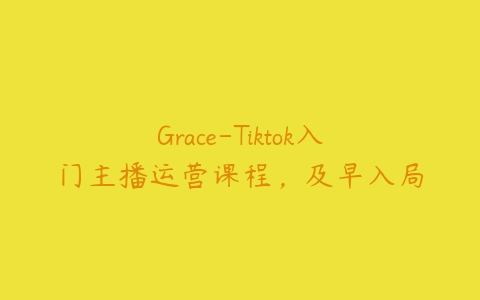 Grace-Tiktok入门主播运营课程，及早入局百度网盘下载