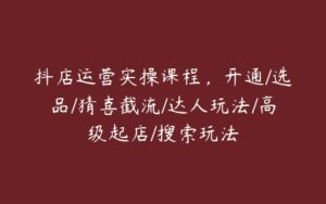 抖店运营实操课程，开通/选品/猜喜截流/达人玩法/高级起店/搜索玩法-51自学联盟