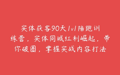 实体获客90天1v1陪跑训练营，实体同城红利崛起，带你破圈，掌握实战内容打法百度网盘下载