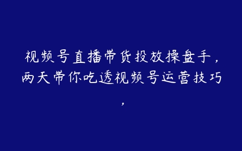 视频号直播带货投放操盘手，两天带你吃透视频号运营技巧，百度网盘下载