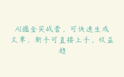 AI掘金实战营，可快速生成文章，新手可直接上手，收益趋-51自学联盟