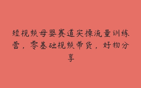 短视频母婴赛道实操流量训练营，零基础视频带货，好物分享百度网盘下载