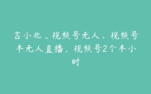 言小北_视频号无人、视频号半无人直播，视频号2个半小时-51自学联盟