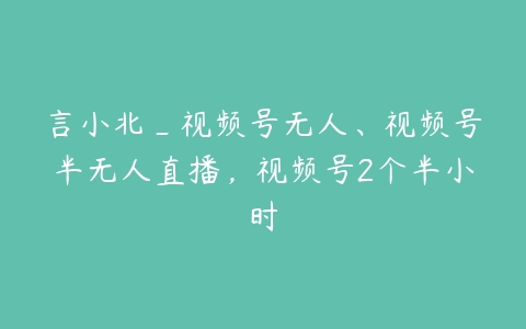 言小北_视频号无人、视频号半无人直播，视频号2个半小时-51自学联盟