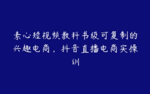 素心短视频教科书级可复制的兴趣电商，抖音直播电商实操训-51自学联盟