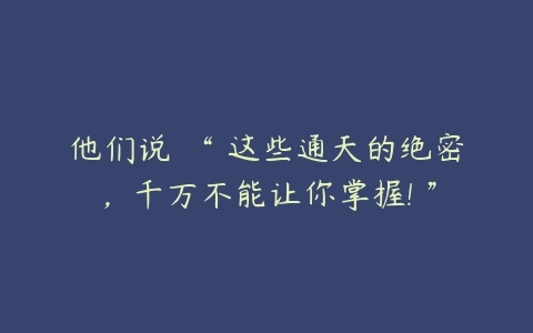 他们说 “ 这些通天的绝密，千万不能让你掌握! ”-51自学联盟