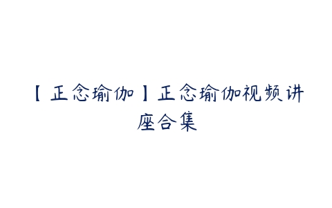 【正念瑜伽】正念瑜伽视频讲座合集百度网盘下载