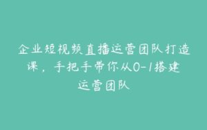 企业短视频直播运营团队打造课，手把手带你从0-1搭建运营团队-51自学联盟