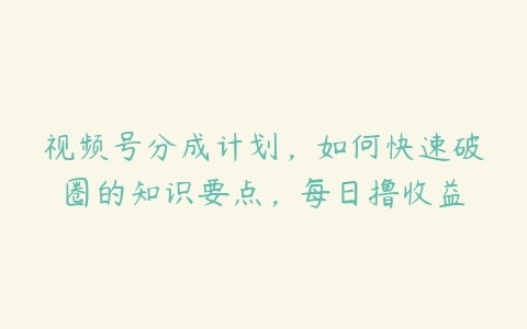 视频号分成计划，如何快速破圈的知识要点，每日撸收益-51自学联盟