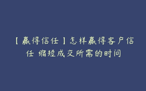 【赢得信任】怎样赢得客户信任 缩短成交所需的时间百度网盘下载