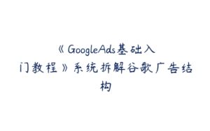 《GoogleAds基础入门教程》系统拆解谷歌广告结构-51自学联盟