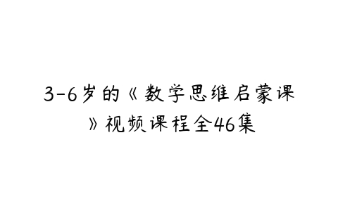 3-6岁的《数学思维启蒙课》视频课程全46集-51自学联盟