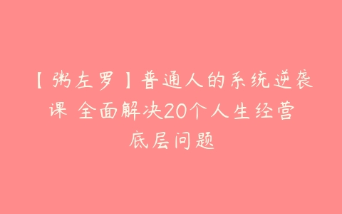 【粥左罗】普通人的系统逆袭课•全面解决20个人生经营底层问题-51自学联盟